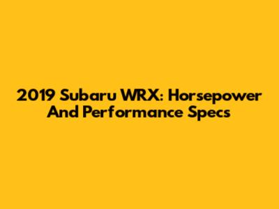 2019 Subaru WRX: Horsepower And Performance Specs