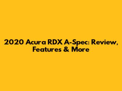 2020 Acura RDX A-Spec: Review, Features & More