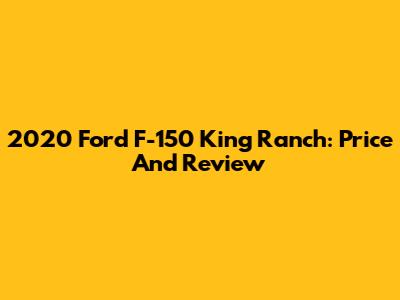 2020 Ford F-150 King Ranch: Price And Review