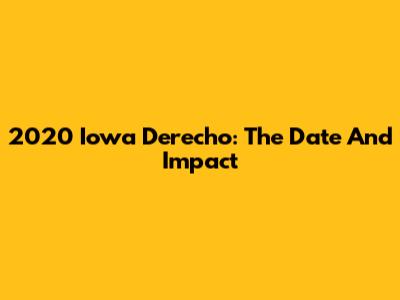 2020 Iowa Derecho: The Date And Impact