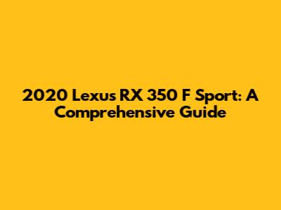 2020 Lexus RX 350 F Sport: A Comprehensive Guide