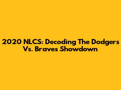 2020 NLCS: Decoding The Dodgers Vs. Braves Showdown