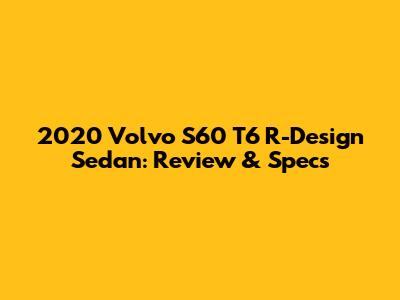 2020 Volvo S60 T6 R-Design Sedan: Review & Specs