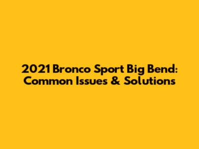 2021 Bronco Sport Big Bend: Common Issues & Solutions