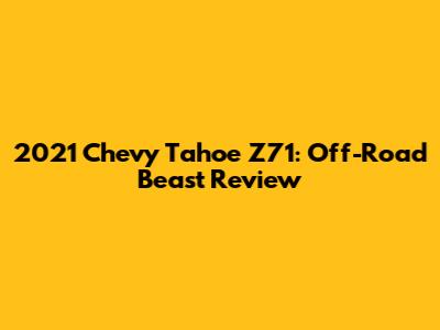 2021 Chevy Tahoe Z71: Off-Road Beast Review