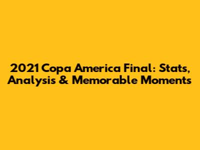 2021 Copa America Final: Stats, Analysis & Memorable Moments