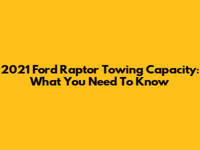 2021 Ford Raptor Towing Capacity: What You Need To Know
