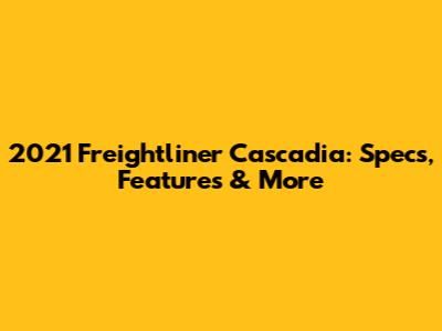 2021 Freightliner Cascadia: Specs, Features & More