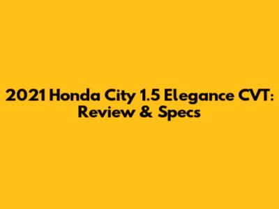 2021 Honda City 1.5 Elegance CVT: Review & Specs