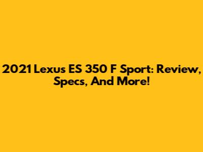 2021 Lexus ES 350 F Sport: Review, Specs, And More!