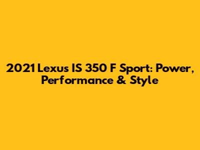 2021 Lexus IS 350 F Sport: Power, Performance & Style