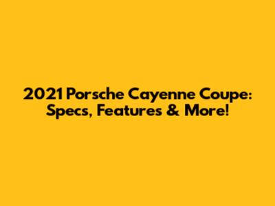 2021 Porsche Cayenne Coupe: Specs, Features & More!