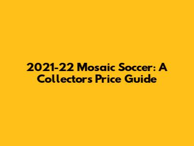 2021-22 Mosaic Soccer: A Collector's Price Guide