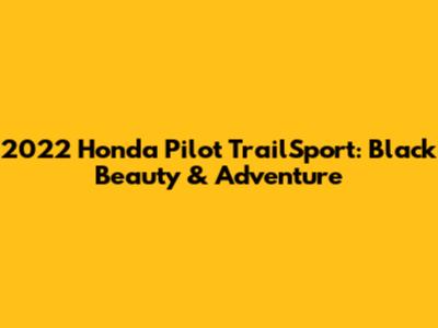 2022 Honda Pilot TrailSport: Black Beauty & Adventure