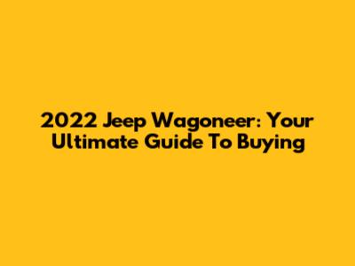 2022 Jeep Wagoneer: Your Ultimate Guide To Buying