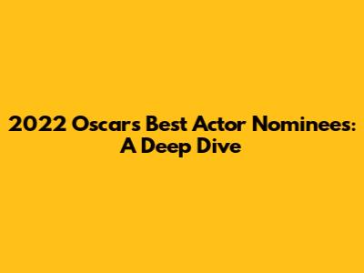 2022 Oscars Best Actor Nominees: A Deep Dive