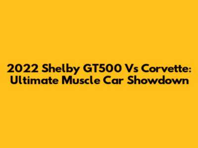 2022 Shelby GT500 Vs Corvette: Ultimate Muscle Car Showdown
