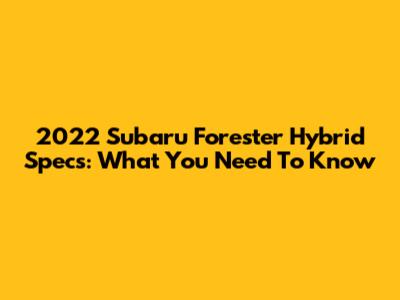 2022 Subaru Forester Hybrid Specs: What You Need To Know