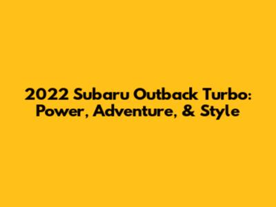 2022 Subaru Outback Turbo: Power, Adventure, & Style