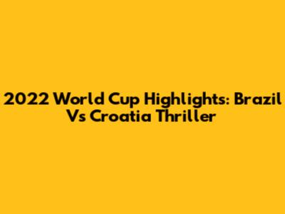 2022 World Cup Highlights: Brazil Vs Croatia Thriller
