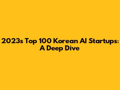 2023's Top 100 Korean AI Startups: A Deep Dive