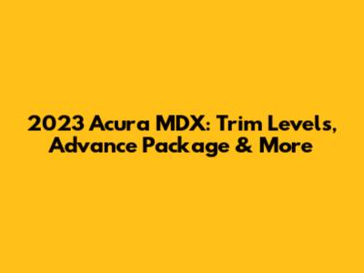 2023 Acura MDX: Trim Levels, Advance Package & More