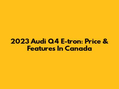 2023 Audi Q4 E-tron: Price & Features In Canada