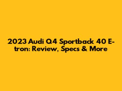 2023 Audi Q4 Sportback 40 E-tron: Review, Specs & More