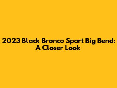 2023 Black Bronco Sport Big Bend: A Closer Look