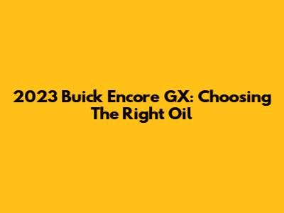 2023 Buick Encore GX: Choosing The Right Oil