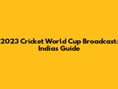 2023 Cricket World Cup Broadcast: India's Guide