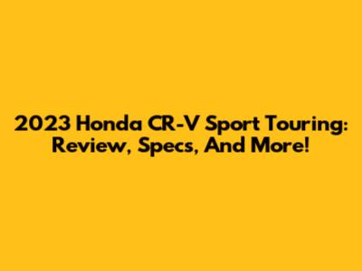 2023 Honda CR-V Sport Touring: Review, Specs, And More!