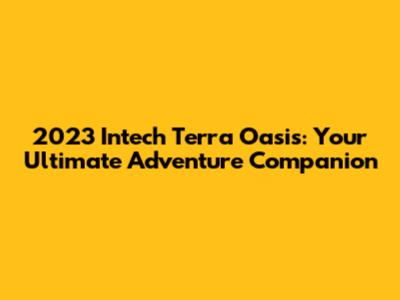 2023 Intech Terra Oasis: Your Ultimate Adventure Companion