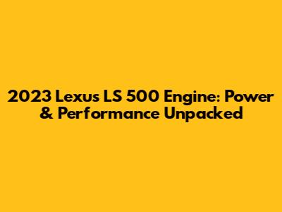 2023 Lexus LS 500 Engine: Power & Performance Unpacked