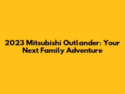2023 Mitsubishi Outlander: Your Next Family Adventure