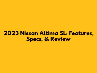 2023 Nissan Altima SL: Features, Specs, & Review