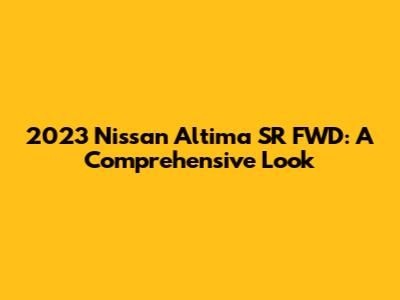 2023 Nissan Altima SR FWD: A Comprehensive Look