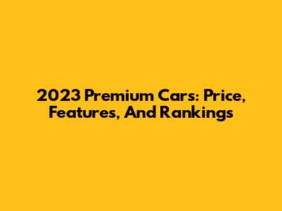2023 Premium Cars: Price, Features, And Rankings