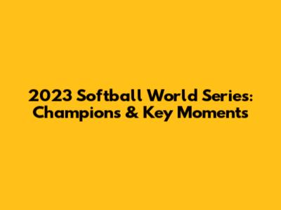 2023 Softball World Series: Champions & Key Moments