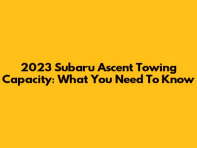 2023 Subaru Ascent Towing Capacity: What You Need To Know