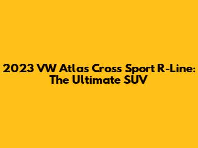 2023 VW Atlas Cross Sport R-Line: The Ultimate SUV