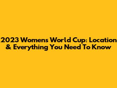 2023 Women's World Cup: Location & Everything You Need To Know