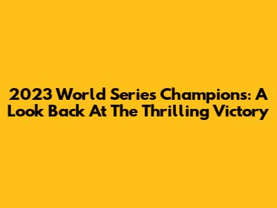 2023 World Series Champions: A Look Back At The Thrilling Victory