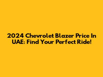 2024 Chevrolet Blazer Price In UAE: Find Your Perfect Ride!
