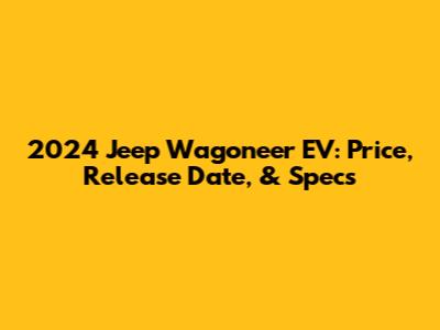 2024 Jeep Wagoneer EV: Price, Release Date, & Specs