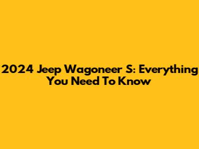 2024 Jeep Wagoneer S: Everything You Need To Know