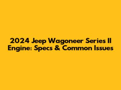 2024 Jeep Wagoneer Series II Engine: Specs & Common Issues