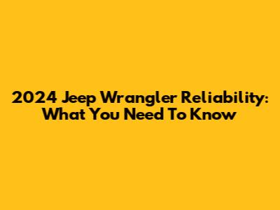 2024 Jeep Wrangler Reliability: What You Need To Know