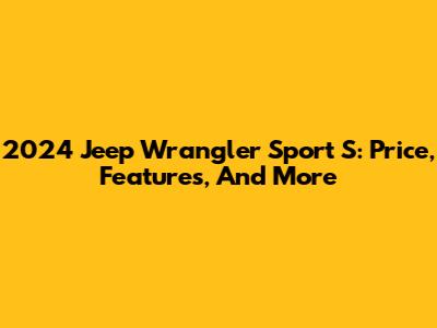 2024 Jeep Wrangler Sport S: Price, Features, And More
