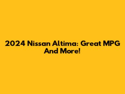 2024 Nissan Altima: Great MPG And More!